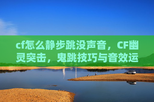 cf怎么静步跳没声音,CF幽灵突击,鬼跳技巧与音效运用全攻略,零失误秒开视野 cf怎么静步跳没声音,CF幽灵突击,鬼跳技巧与音效运用全攻略,零失误秒开视野