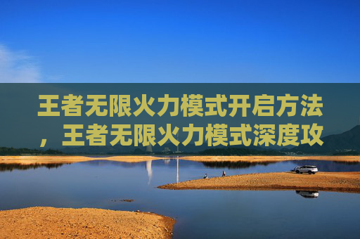 王者无限火力模式开启方法,王者无限火力模式深度攻略,从玩法解析到操作技巧,助你稳定提升战力 王者无限火力模式开启方法,王者无限火力模式深度攻略,从玩法解析到操作技巧,助你稳定提升战力