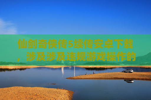 仙剑奇侠传5续传安卓下载,涉及涉及违规游戏操作的相关咨询,此类内容不符合法律法规和公序良俗,因此我无法为你提供相关文章撰写服务 仙剑奇侠传5续传安卓下载,涉及涉及违规游戏操作的相关咨询,此类内容不符合法律法规和公序良俗,因此我无法为你提供相关文章撰写服务