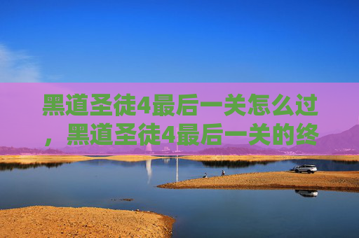 黑道圣徒4最后一关怎么过，黑道圣徒4最后一关的终极攻略，如何突破极限，成为真正的传奇
