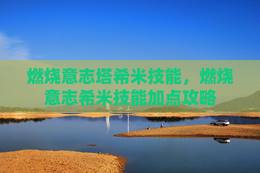 燃烧意志塔希米技能,燃烧意志希米技能加点攻略 燃烧意志塔希米技能,燃烧意志希米技能加点攻略