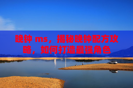 晚钟 ms，揭秘晚钟配方攻略，如何打造最强角色