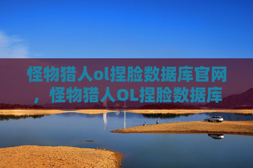 怪物猎人ol捏脸数据库官网，怪物猎人OL捏脸数据库攻略，打造独一无二的猎人角色