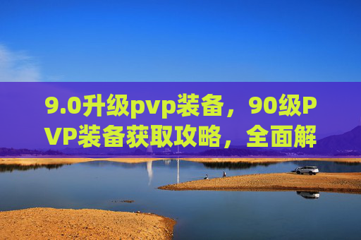 9.0升级pvp装备，90级PVP装备获取攻略，全面解析与实用建议