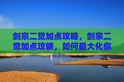 剑宗二觉加点攻略,剑宗二觉加点攻略,如何最大化你的剑宗角色潜力 剑宗二觉加点攻略,剑宗二觉加点攻略,如何最大化你的剑宗角色潜力