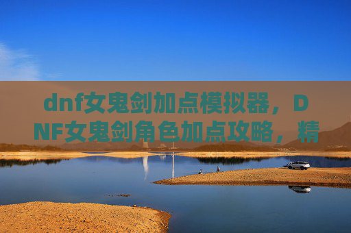 dnf女鬼剑加点模拟器,DNF女鬼剑角色加点攻略,精通技能与装备选择 dnf女鬼剑加点模拟器,DNF女鬼剑角色加点攻略,精通技能与装备选择