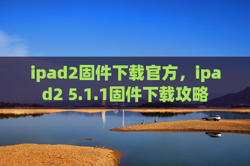 ipad2固件下载官方，ipad2 5.1.1固件下载攻略