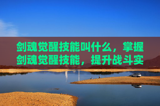 剑魂觉醒技能叫什么，掌握剑魂觉醒技能，提升战斗实力的秘诀