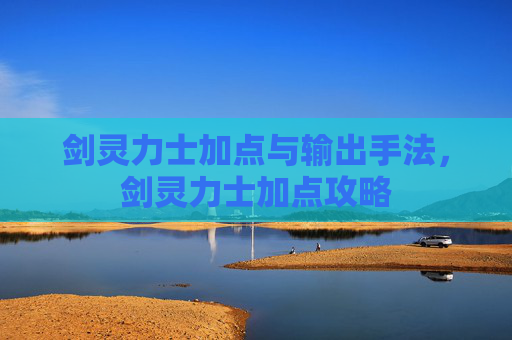 剑灵力士加点与输出手法,剑灵力士加点攻略 剑灵力士加点与输出手法,剑灵力士加点攻略