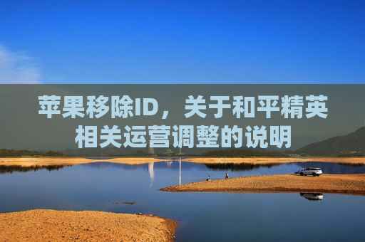 苹果移除ID，关于和平精英相关运营调整的说明