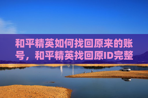 和平精英如何找回原来的账号，和平精英找回原ID完整攻略，轻松还原专属游戏体验