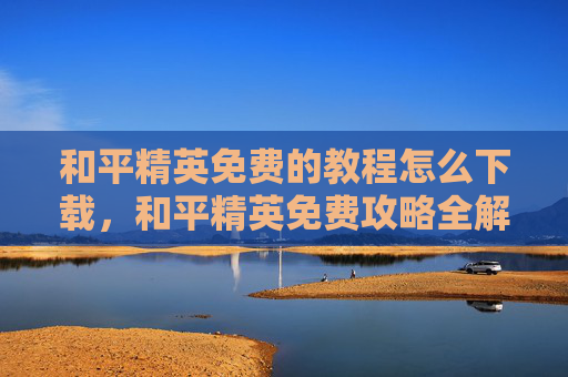 和平精英免费的教程怎么下载，和平精英免费攻略全解析，新手轻松上分秘籍大公开