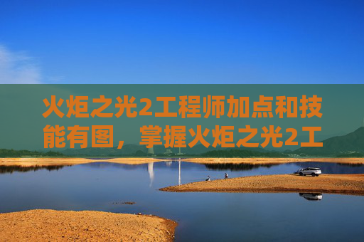 火炬之光2工程师加点和技能有图，掌握火炬之光2工程师加点的艺术