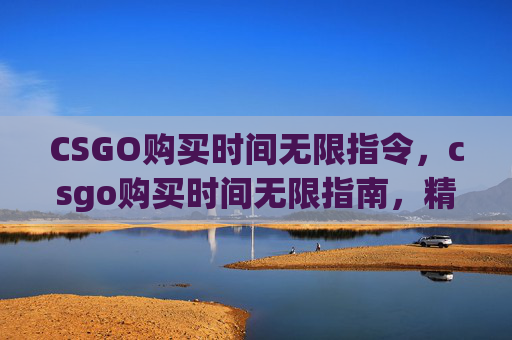 CSGO购买时间无限指令，csgo购买时间无限指南，精准规划，轻松获取优质资源