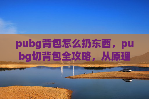 pubg背包怎么扔东西，pubg切背包全攻略，从原理到实操，一步搞定高效通关