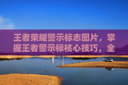 王者荣耀警示标志图片，掌握王者警示标核心技巧，全面提升峡谷博弈与生存能力