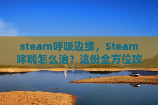 steam呼吸边缘，Steam哮喘怎么治？这份全方位攻略帮你稳住呼吸，远离危害