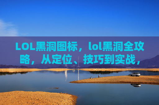 LOL黑洞图标，lol黑洞全攻略，从定位、技巧到实战，解锁超高效赛场博弈之道