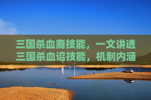 三国杀血裔技能，一文讲透三国杀血诏技能，机制内涵、实战运用与核心策略