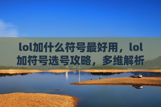 lol加什么符号最好用，lol加符号选号攻略，多维解析让阵容适配更精准