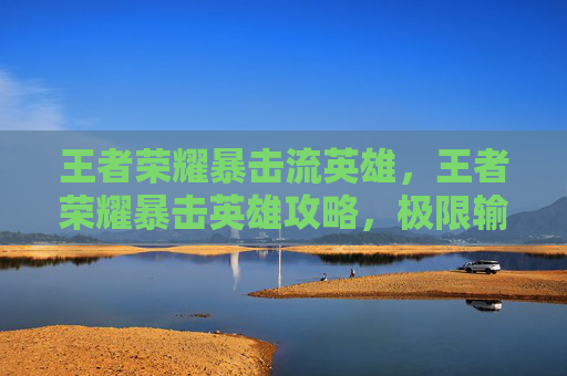 王者荣耀暴击流英雄，王者荣耀暴击英雄攻略，极限输出与战术玩法全解析