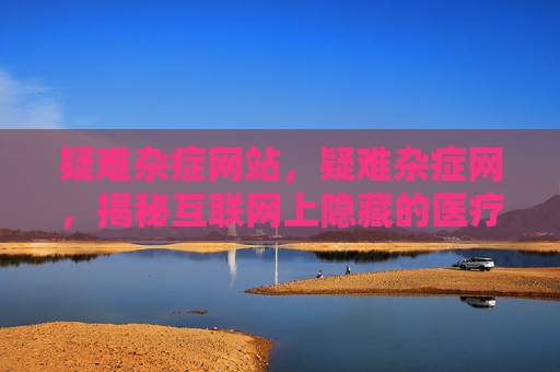 疑难杂症网站，疑难杂症网，揭秘互联网上隐藏的医疗信息与误区