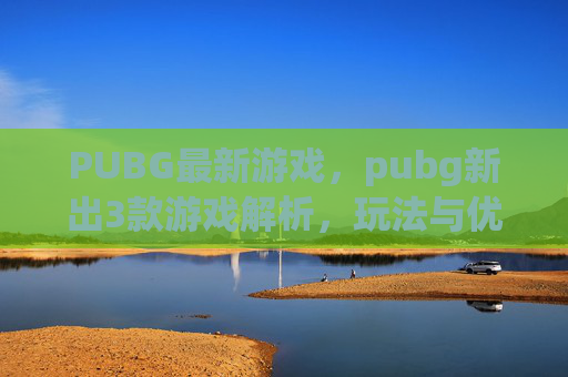PUBG最新游戏，pubg新出3款游戏解析，玩法与优势全解读，玩家必看攻略