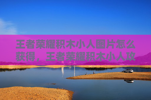 王者荣耀积木小人图片怎么获得，王者荣耀积木小人攻略，从基础玩法到高阶操作，轻松构建强效战斗体系