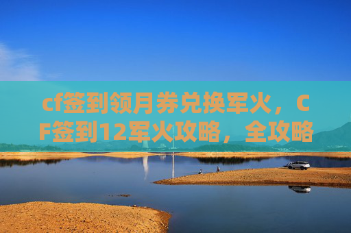 cf签到领月券兑换军火，CF签到12军火攻略，全攻略助你提升战力，畅享游戏乐趣
