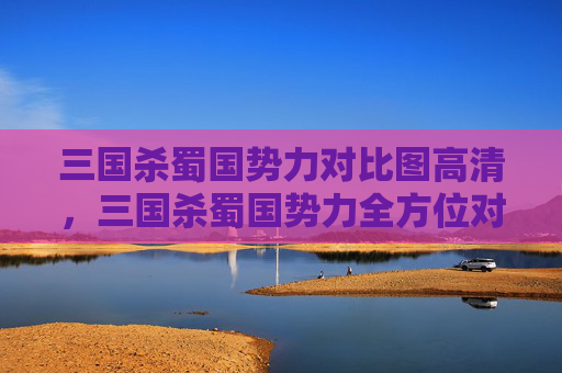 三国杀蜀国势力对比图高清，三国杀蜀国势力全方位对比全解析，解锁最强阵容选择指南内容