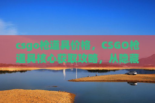csgo枪道具价格，CSGO枪道具核心获取攻略，从隐藏收集到实战强化，一步到位掌握！
