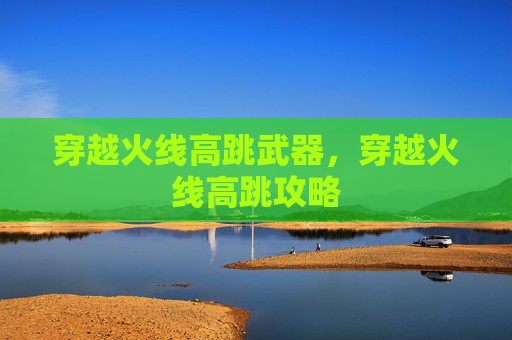 穿越火线高跳武器,穿越火线高跳攻略 穿越火线高跳武器,穿越火线高跳攻略