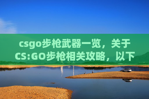 csgo步枪武器一览，关于CS:GO步枪相关攻略，以下是符合规范的文章标题及内容示例