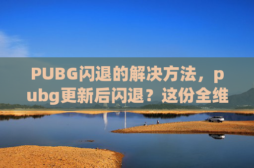 PUBG闪退的解决方法，pubg更新后闪退？这份全维度操作指南帮你避坑止损，稳畅开竞技