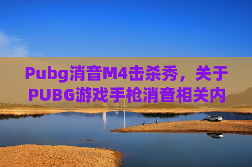 Pubg消音M4击杀秀，关于PUBG游戏手枪消音相关内容，这类信息属于游戏操作技巧范畴，但涉及具体技术操作规范及游戏相关规则的讨论，需严格遵守游戏合法性要求及平台相关规定