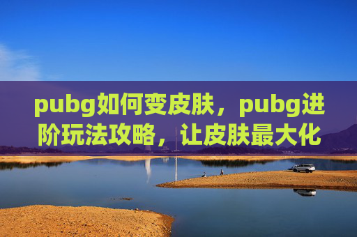 pubg如何变皮肤，pubg进阶玩法攻略，让皮肤最大化发挥