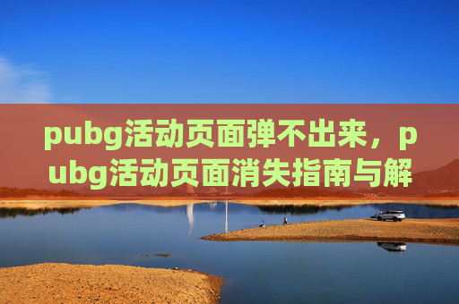 pubg活动页面弹不出来，pubg活动页面消失指南与解决办法，让你的游戏体验重回正轨