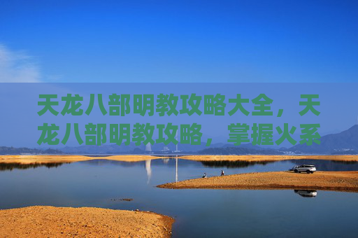 天龙八部明教攻略大全，天龙八部明教攻略，掌握火系武功，成为江湖中的传奇人物