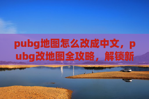 pubg地图怎么改成中文，pubg改地图全攻略，解锁新场景，提升游戏体验