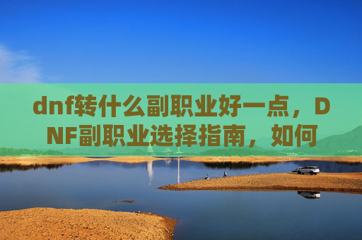 dnf转什么副职业好一点，DNF副职业选择指南，如何打造你的完美副职业组合