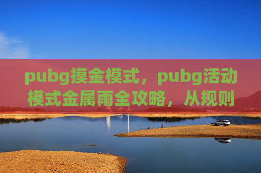 pubg摸金模式，pubg活动模式金属雨全攻略，从规则解读到操作技巧，带你畅玩高分局