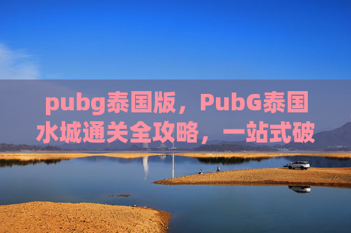 pubg泰国版，PubG泰国水城通关全攻略，一站式破解新手到进阶的挑战，轻松满载收益