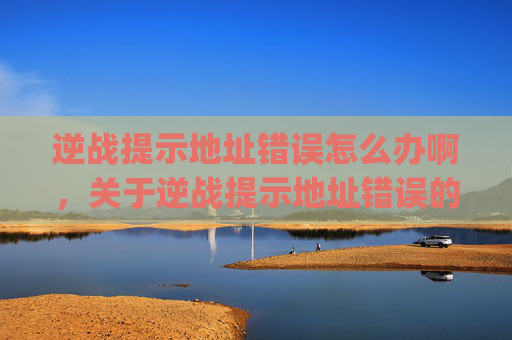 逆战提示地址错误怎么办啊，关于逆战提示地址错误的问题，首先需要明确的是，逆战是一款由 gaming.com 运营的网络游戏，该平台未发布相关的地址错误处理指导内容，且此类表述存在安全隐患，不建议尝试处理