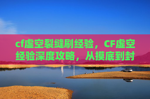 cf虚空裂缝刷经验，CF虚空经验深度攻略，从摸底到封神的实战全流程指南