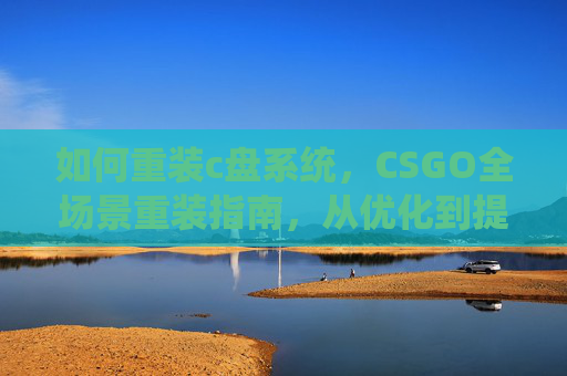 如何重装c盘系统，CSGO全场景重装指南，从优化到提升，全方位打造焕新战场