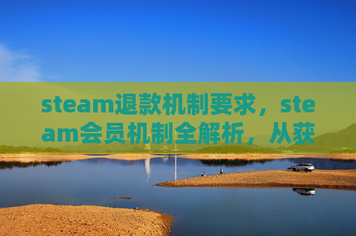steam退款机制要求，steam会员机制全解析，从获取到升级，让你畅玩游戏更顺畅