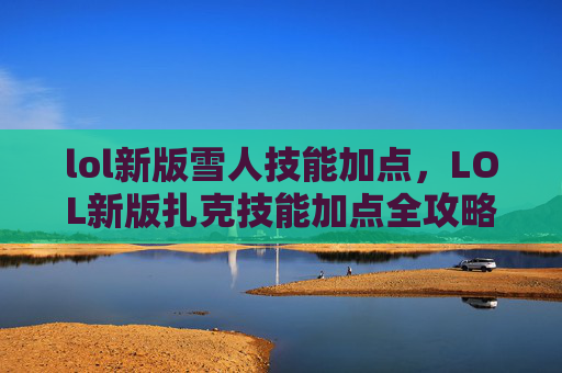 lol新版雪人技能加点，LOL新版扎克技能加点全攻略，极致优化，致胜战场