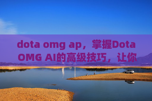 dota omg ap,掌握Dota OMG AI的高级技巧,让你在比赛中轻松取胜 dota omg ap,掌握Dota OMG AI的高级技巧,让你在比赛中轻松取胜