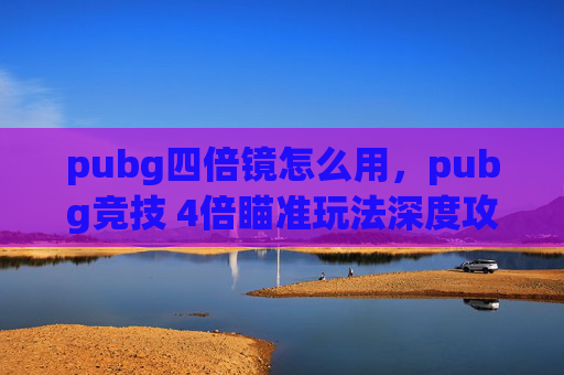 pubg四倍镜怎么用，pubg竞技 4倍瞄准玩法深度攻略，从技巧到战术，全方位提升你的击杀效率