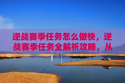逆战赛季任务怎么做快，逆战赛季任务全解析攻略，从任务获取到战力提升的实用路径